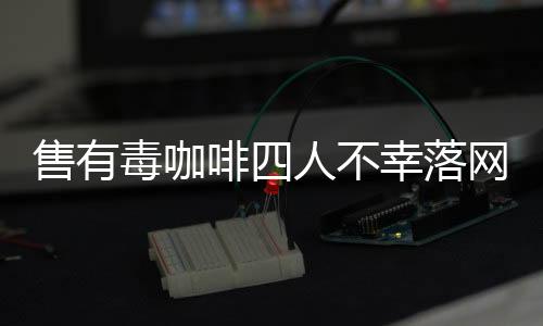 售有毒咖啡四人不幸落網(wǎng)，揭開咖啡背后的黑暗秘密