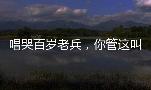 唱哭百歲老兵，你管這叫小鮮肉？