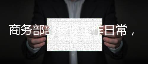 商務(wù)部部長(zhǎng)談工作日常，新聞成為每日必修課