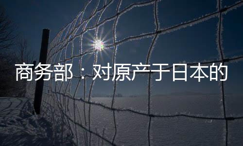 商務(wù)部：對原產(chǎn)于日本的進(jìn)口間苯二酚繼續(xù)征收反傾銷稅