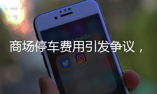 商場停車費用引發(fā)爭議，停車4229小時收費高達8830元，商場如何回應？