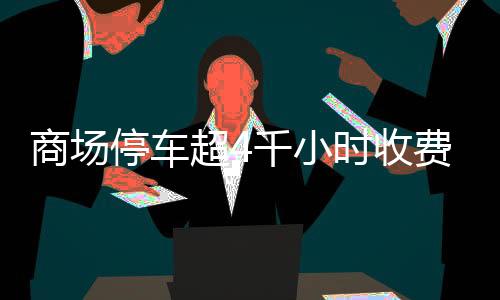 商場停車超4千小時(shí)收費(fèi)超八千，商場回應(yīng)引熱議