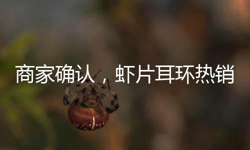 商家確認(rèn)，蝦片耳環(huán)熱銷導(dǎo)致全網(wǎng)斷貨，現(xiàn)已絕版