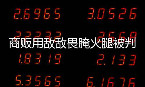 商販用敵敵畏腌火腿被判刑兩年四個月，食品安全事件引發(fā)社會關(guān)注