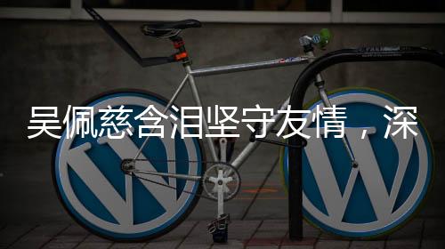 吳佩慈含淚堅(jiān)守友情，深情告白大S，永遠(yuǎn)的回憶，不會(huì)忘記