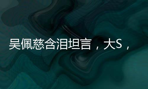 吳佩慈含淚坦言，大S，我不會(huì)忘記你