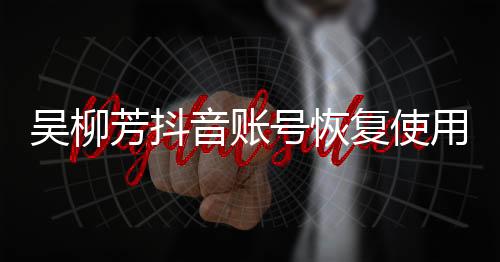 吳柳芳抖音賬號恢復使用功能解除禁言事件分析報道