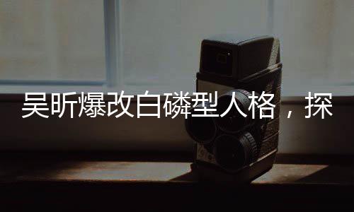 吳昕爆改白磷型人格，探索一個嶄新的人格特質(zhì)展現(xiàn)
