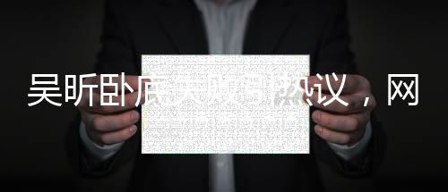 吳昕臥底失敗引熱議，網(wǎng)友熱議背后的故事究竟指向誰——魏晨？