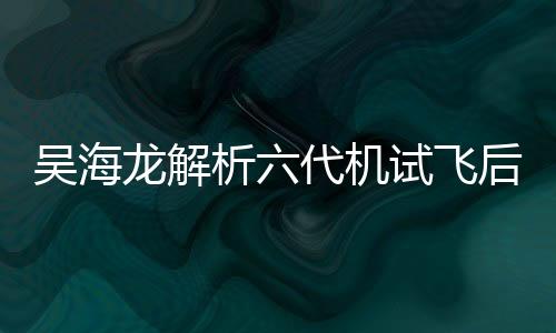 吳海龍解析六代機(jī)試飛后美軍和平言論背后的深層含義