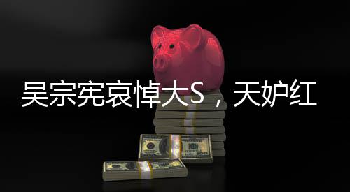 吳宗憲哀悼大S，天妒紅顏