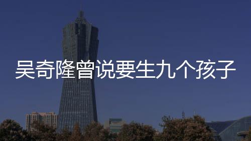 吳奇隆曾說要生九個孩子組成棒球隊，期待家庭的棒球夢