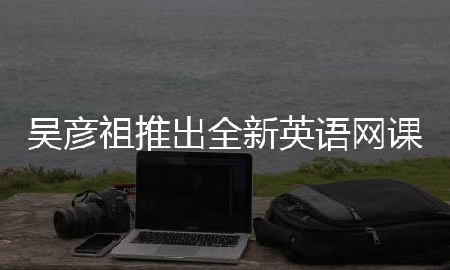 吳彥祖推出全新英語網(wǎng)課，售價398元