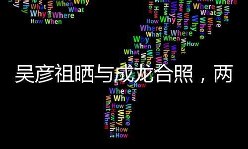 吳彥祖曬與成龍合照，兩代巨星跨界合作驚艷亮相