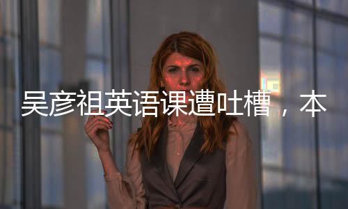 吳彥祖英語課遭吐槽，本人授課僅五分鐘，背后原因引熱議