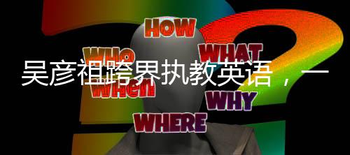 吳彥祖跨界執(zhí)教英語，一節(jié)課程不到五元，開創(chuàng)英語學習新紀元