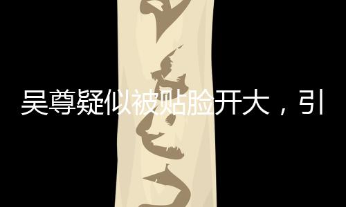 吳尊疑似被貼臉開(kāi)大，引發(fā)熱議