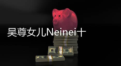 吳尊女兒Neinei十四歲近照曝光，青春綻放瞬間引關(guān)注