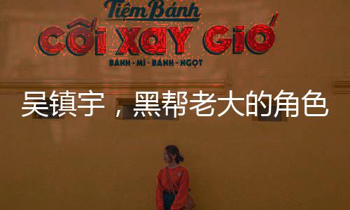 吳鎮(zhèn)宇，黑幫老大的角色激發(fā)無(wú)盡激情