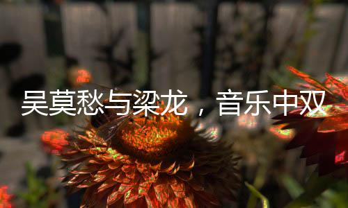 吳莫愁與梁龍，音樂中雙向奔赴的治愈力量