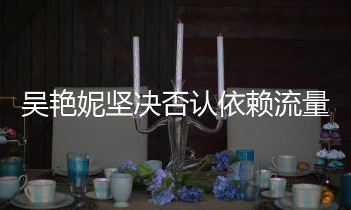 吳艷妮堅決否認依賴流量走紅，實力與努力鑄就我的成就
