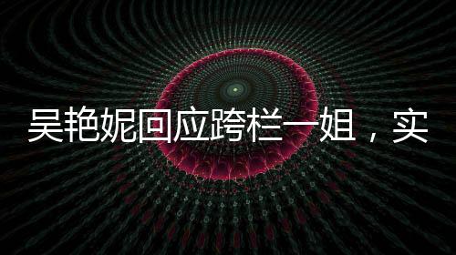 吳艷妮回應(yīng)跨欄一姐，實(shí)力與自信的閃耀