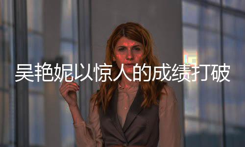 吳艷妮以驚人的成績打破60米欄紀錄，8秒10，創(chuàng)歷史最佳表現(xiàn)！