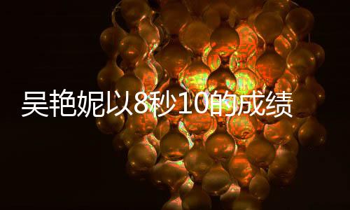 吳艷妮以8秒10的成績蟬聯(lián)冠軍，創(chuàng)造新輝煌