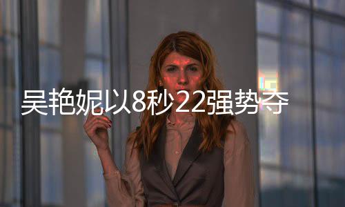 吳艷妮以8秒22強(qiáng)勢(shì)奪冠，閃耀60米欄賽場(chǎng)