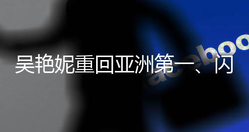 吳艷妮重回亞洲第一、閃耀田徑賽場(chǎng)的光芒