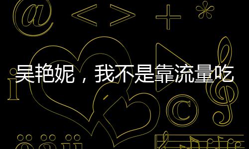 吳艷妮，我不是靠流量吃飯的