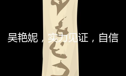吳艷妮，實(shí)力見(jiàn)證，自信宣告