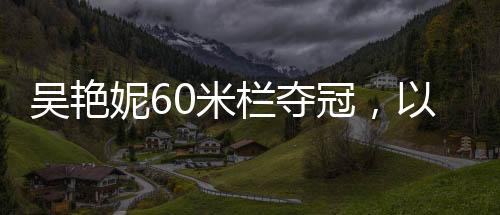 吳艷妮60米欄奪冠，以驚人的速度征服賽場，刷新紀(jì)錄！——記吳艷妮在田徑錦標(biāo)賽中的精彩表現(xiàn)