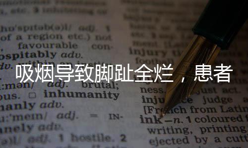 吸煙導(dǎo)致腳趾全爛，患者面臨截肢風(fēng)險(xiǎn)