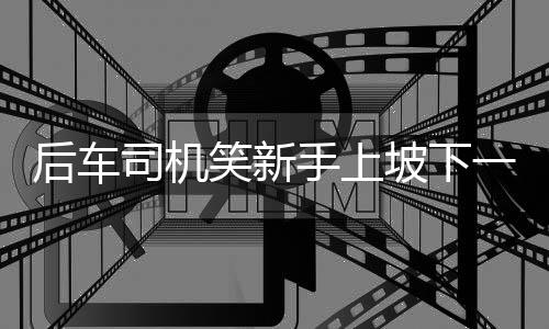 后車司機(jī)笑新手上坡下一秒被撞，一起關(guān)注交通安全事件