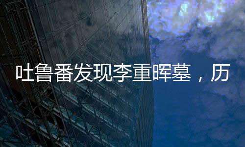 吐魯番發(fā)現(xiàn)李重暉墓，歷史揭秘與文化遺產(chǎn)的重要發(fā)現(xiàn)