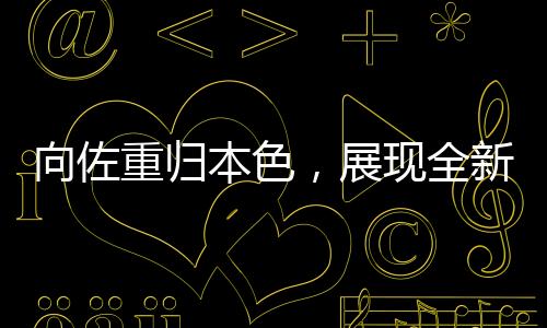 向佐重歸本色，展現(xiàn)全新風(fēng)采
