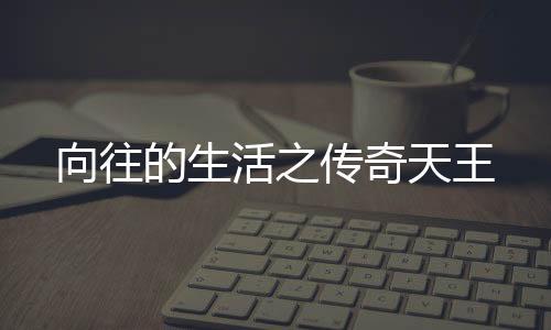 向往的生活之傳奇天王