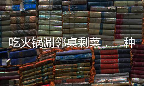 吃火鍋涮鄰桌剩菜，一種社交新風(fēng)尚還是餐飲亂象？