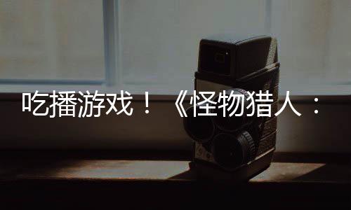 吃播游戲！《怪物獵人：荒野》熱賣在日本帶火了一道異域美食