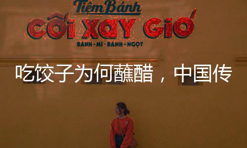 吃餃子為何蘸醋，中國(guó)傳統(tǒng)飲食文化里的微妙關(guān)系