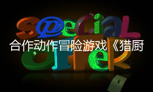 合作動(dòng)作冒險(xiǎn)游戲《獵廚狂歡！》 現(xiàn)已推出試玩Demo