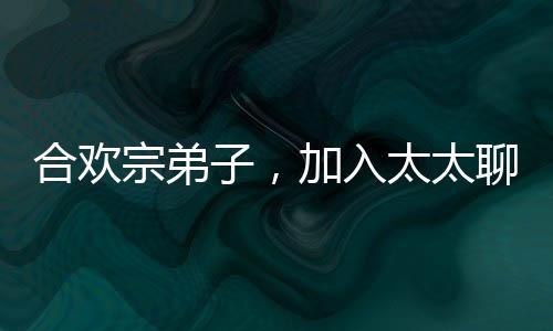 合歡宗弟子，加入太太聊天群