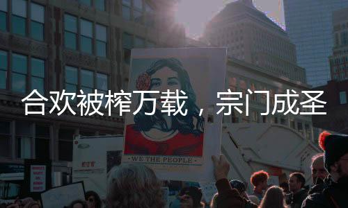 合歡被榨萬載，宗門成圣地了？