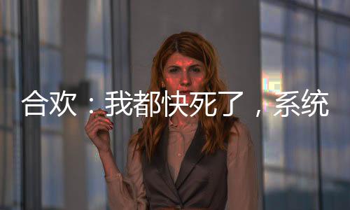 合歡：我都快死了，系統(tǒng)你才來！