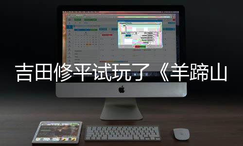 吉田修平試玩了《羊蹄山之魂》：游戲體驗棒極了