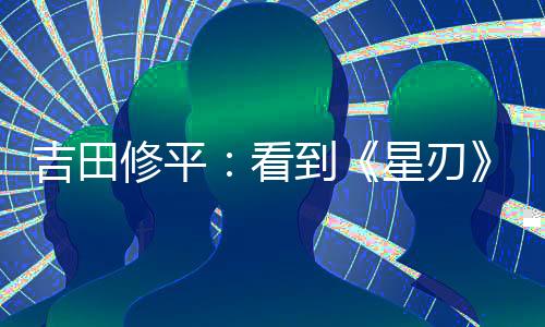 吉田修平：看到《星刃》項目的一刻就知道必須要拿下