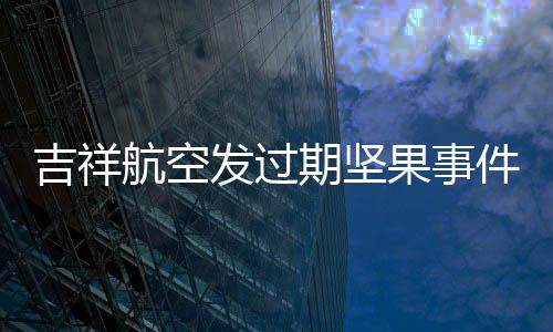 吉祥航空發(fā)過(guò)期堅(jiān)果事件，消費(fèi)者權(quán)益保護(hù)與航空服務(wù)質(zhì)量提升的重要議題
