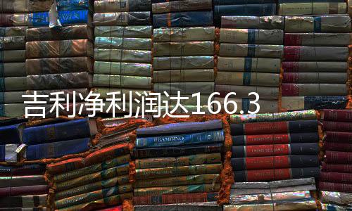 吉利凈利潤達(dá)166.3億，業(yè)績亮眼，展望未來