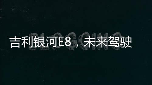 吉利銀河E8，未來駕駛的新篇章——2025款正式上市